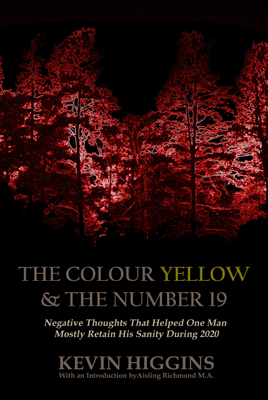 Kevin Higgins - The Colour Yellow & The Number 19: Negative Thoughts That Helped One Man Mostly Retain His Sanity During 2020 -  - 9798554753398