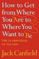 Jack Canfield - How to Get from Where You Are to Where You Want to Be: The 25 Principles of Success - 9780007245758 - V9780007245758