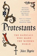 Alec Ryrie - Protestants: The Radicals Who Made the Modern World - 9780008210007 - V9780008210007