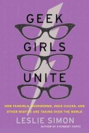 Leslie Simon - Geek Girls Unite: How Fangirls, Bookworms, Indie Chicks, and Other Misfits Are Taking Over the World - 9780062002730 - V9780062002730
