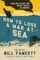 Bill Fawcett - How to Lose a War at Sea: Foolish Plans and Great Naval Blunders - 9780062069092 - V9780062069092