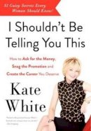 Kate White - I Shouldn´t Be Telling You This: How to Ask for the Money, Snag the Promotion, and Create the Career You Deserve - 9780062122100 - V9780062122100