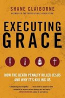 Shane Claiborne - Executing Grace: How the Death Penalty Killed Jesus and Why It´s Killing Us - 9780062347374 - V9780062347374