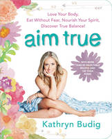 Kathryn Budig - Aim True: Love Your Body, Eat Without Fear, Nourish Your Spirit, Discover True Balance! - 9780062419712 - V9780062419712