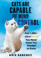 Kris Sanchez - Cats Are Capable of Mind Control: And 1,000+ UberFacts You Never Knew You Needed to Know - 9780062441164 - V9780062441164