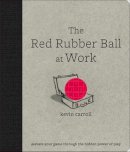 Kevin Carroll - The Red Rubber Ball at Work: Elevate Your Game Through the Hidden Power of Play - 9780071599443 - V9780071599443