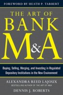Alexandra Lajoux - The Art of Bank M&A: Buying, Selling, Merging, and Investing in Regulated Depository Institutions in the New Environment - 9780071799560 - V9780071799560
