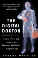 Robert Wachter - The Digital Doctor: Hope, Hype, and Harm at the Dawn of Medicine’s Computer Age - 9780071849463 - V9780071849463
