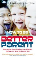 Cassandra Jardine - How to Be a Better Parent: No Matter How Badly Your Children Behave or How Busy You Are - 9780091889722 - KEX0259983