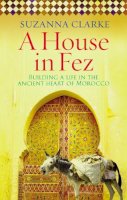 Suzanna Clarke - A House in Fez: Building a Life in the Ancient Heart of Morocco - 9780091925222 - V9780091925222