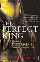 Ian Mortimer - The Perfect King: The Life of Edward III, Father of the English Nation - 9780099527091 - V9780099527091