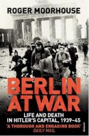 Roger Moorhouse - Berlin at War: Life and Death in Hitler's Capital, 1939–45 - 9780099551898 - V9780099551898