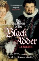 J. F. Roberts - The True History of the Blackadder: The Unadulterated Tale of the Creation of a Comedy Legend - 9780099564164 - V9780099564164