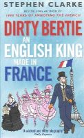 Stephen Clarke - Dirty Bertie: An English King Made in France - 9780099574330 - V9780099574330