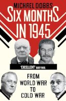 Michael Dobbs - Six Months in 1945: FDR, Stalin, Churchill, and Truman – from World War to Cold War - 9780099574873 - V9780099574873