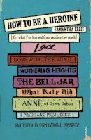 Samantha Ellis - How To Be A Heroine: Or, what I’ve learned from reading too much - 9780099575566 - V9780099575566