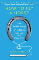 Kevin Ashton - How To Fly A Horse: The Secret History of Creation, Invention, and Discovery - 9780099591771 - V9780099591771