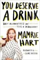 Mamrie Hart - You Deserve a Drink: Boozy Misadventures and Tales of Debauchery - 9780142181676 - V9780142181676