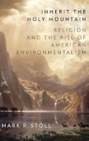 Mark Stoll - Inherit the Holy Mountain: Religion and the Rise of American Environmentalism - 9780190230869 - V9780190230869