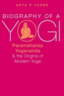 Foxen, Anya P. - Biography of a Yogi: Paramahansa Yogananda and the Origins of Modern Yoga - 9780190668051 - V9780190668051