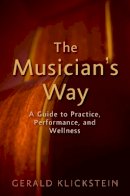 Gerald Klickstein - The Musician´s Way: A Guide to Practice, Performance, and Wellness - 9780195343137 - V9780195343137