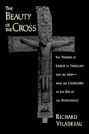 Richard Viladesau - The Beauty of the Cross: The Passion of Christ in Theology and the Arts, from the Catacombs to the Eve of the Renaissance - 9780195367119 - V9780195367119