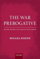 Rosara Joseph - The War Prerogative: History, Reform, and Constitutional Design - 9780199664320 - 9780199664320