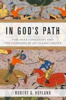 Robert G. Hoyland - In God´s Path: The Arab Conquests and the Creation of an Islamic Empire - 9780199916368 - V9780199916368