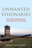 Sergey Radchenko - Unwanted Visionaries: The Soviet Failure in Asia at the End of the Cold War - 9780199938773 - V9780199938773
