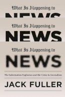 Jack Fuller - What Is Happening to News: The Information Explosion and the Crisis in Journalism - 9780226005027 - V9780226005027