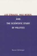 Nasser Behnegar - Leo Strauss, Max Weber, and the Scientific Study of Politics - 9780226041438 - V9780226041438
