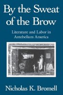 Nicholas K. Bromell - By the Sweat of the Brow: Literature and Labor in Antebellum America - 9780226075556 - V9780226075556