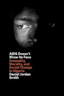 Daniel Jordan Smith - AIDS Doesn't Show Its Face: Inequality, Morality, and Social Change in Nigeria - 9780226108834 - V9780226108834