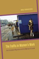 Anca Parvulescu - The Traffic in Women's Work: East European Migration and the Making of Europe - 9780226118246 - V9780226118246