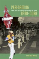 Kristina Wirtz - Performing Afro-Cuba: Image, Voice, Spectacle in the Making of Race and History - 9780226118864 - V9780226118864