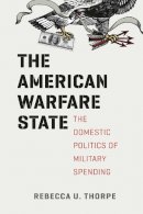 Rebecca U. Thorpe - The American Warfare State. The Domestic Politics of Military Spending.  - 9780226124070 - V9780226124070