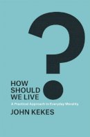 John Kekes - How Should We Live?: A Practical Approach to Everyday Morality - 9780226155654 - V9780226155654
