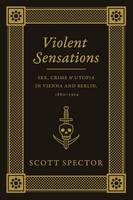 Scott Spector - Violent Sensations: Sex, Crime, and Utopia in Vienna and Berlin, 1860-1914 - 9780226196787 - V9780226196787