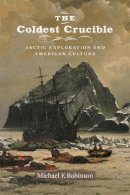 Michael F. Robinson - The Coldest Crucible: Arctic Exploration and American Culture - 9780226214153 - V9780226214153