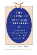 David F. Ericson - The Shaping of American Liberalism: The Debates over Ratification, Nullification, and Slavery - 9780226216843 - V9780226216843