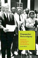 Luise White - Unpopular Sovereignty: Rhodesian Independence and African Decolonization - 9780226235059 - V9780226235059
