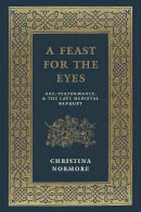 Christina Normore - A Feast for the Eyes: Art, Performance, and the Late Medieval Banquet - 9780226242200 - V9780226242200