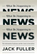 Jack Fuller - What Is Happening to News: The Information Explosion and the Crisis in Journalism - 9780226268989 - V9780226268989