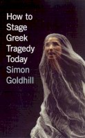 Goldhill, Simon - How to Stage Greek Tragedy Today - 9780226301280 - V9780226301280
