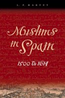 L. P. Harvey - Muslims in Spain, 1500 to 1614 - 9780226319636 - V9780226319636