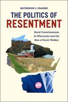 Katherine J. Cramer - The Politics of Resentment: Rural Consciousness in Wisconsin and the Rise of Scott Walker (Chicago Studies in American Politics) - 9780226349114 - V9780226349114