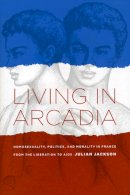 Julian Jackson - Living in Arcadia: Homosexuality, Politics, and Morality in France from the Liberation to AIDS - 9780226389257 - V9780226389257
