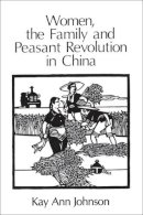 Kay Ann Johnson - Women, the Family and Peasant Revolution in China - 9780226401898 - V9780226401898