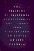 Noreen       Khawaja - The Religion of Existence: Asceticism in Philosophy from Kierkegaard to Sartre - 9780226404516 - V9780226404516