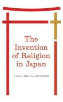 Jason Ananda Josephson - The Invention of Religion in Japan - 9780226412337 - V9780226412337